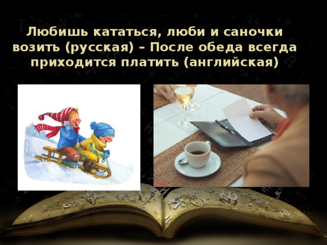 Любишь кататься, люби и саночки возить (русская) – После обеда всегда приходится платить (английская) 