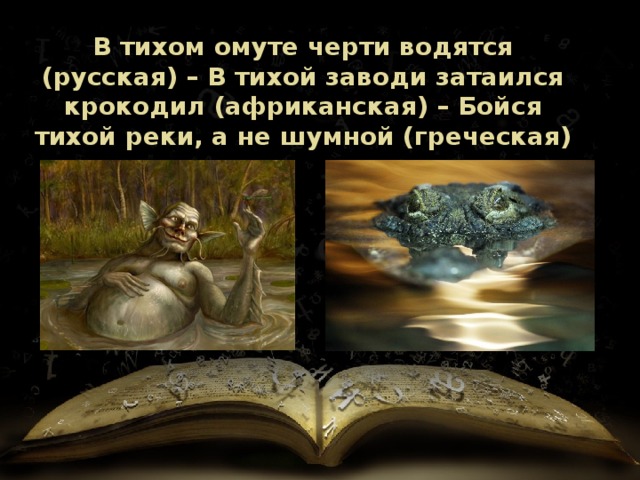 В тихом омуте черти водятся (русская) – В тихой заводи затаился крокодил (африканская) – Бойся тихой реки, а не шумной (греческая) 