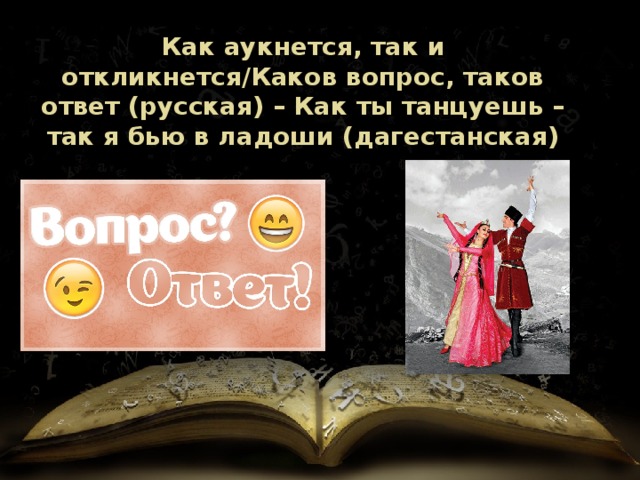 Как аукнется, так и откликнется/Каков вопрос, таков ответ (русская) – Как ты танцуешь – так я бью в ладоши (дагестанская) 