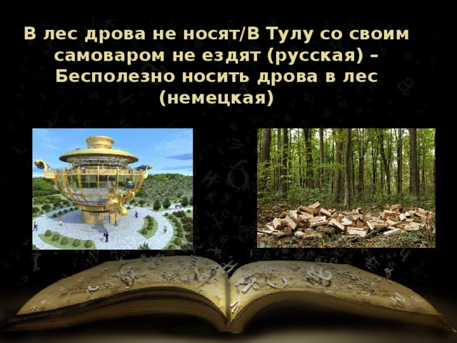 В лес дрова не носят/В Тулу со своим самоваром не ездят (русская) – Бесполезно носить дрова в лес (немецкая) 