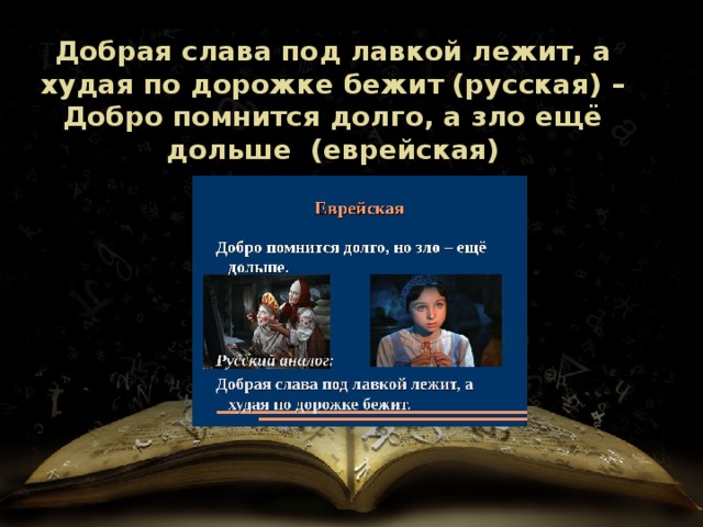 Добрая слава под лавкой лежит, а худая по дорожке бежит (русская) – Добро помнится долго, а зло ещё дольше (еврейская) 