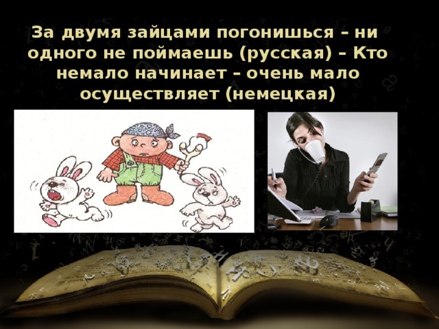 За двумя зайцами погонишься – ни одного не поймаешь (русская) – Кто немало начинает – очень мало осуществляет (немецкая) 