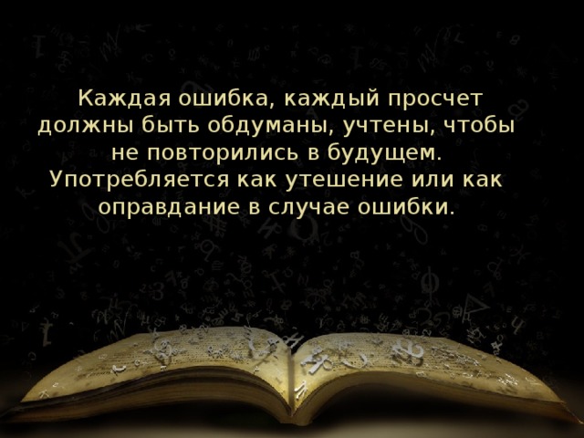   Каждая ошибка, каждый просчет должны быть обдуманы, учтены, чтобы не повторились в будущем. Употребляется как утешение или как оправдание в случае ошибки. 