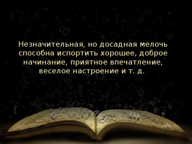 Незначительная, но досадная мелочь способна испортить хорошее, доброе начинание, приятное впечатление, веселое настроение и т. д.  