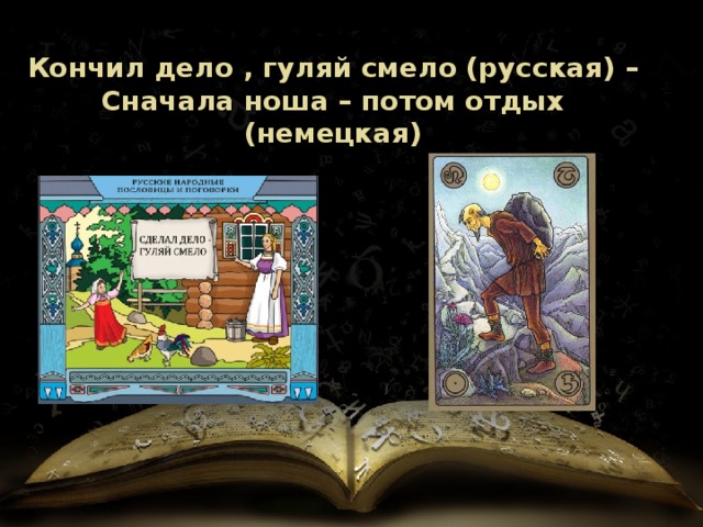 Кончил дело , гуляй смело (русская) – Сначала ноша – потом отдых (немецкая) 