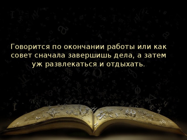 Говорится по окончании работы или как совет сначала завершишь дела, а затем уж развлекаться и отдыхать. 