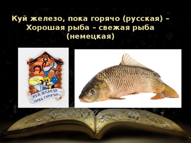 Куй железо, пока горячо (русская) – Хорошая рыба – свежая рыба (немецкая) 