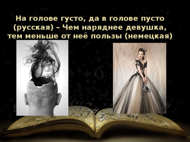 На голове густо, да в голове пусто (русская) – Чем наряднее девушка, тем меньше от неё пользы (немецкая) 