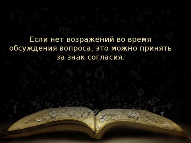 Если нет возражений во время обсуждения вопроса, это можно принять за знак согласия . 