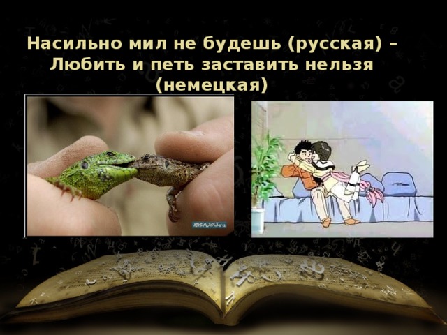 Насильно мил не будешь (русская) – Любить и петь заставить нельзя (немецкая) 
