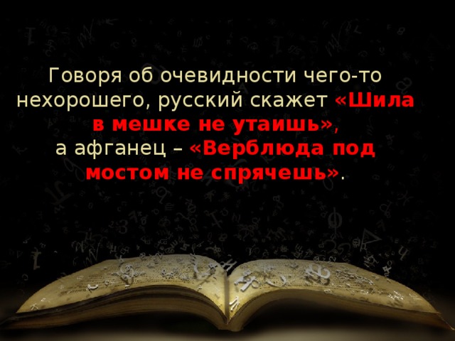 Говоря об очевидности чего-то нехорошего, русский скажет  «Шила в мешке не утаишь» , а афганец   –  «Верблюда под мостом не спрячешь» . 
