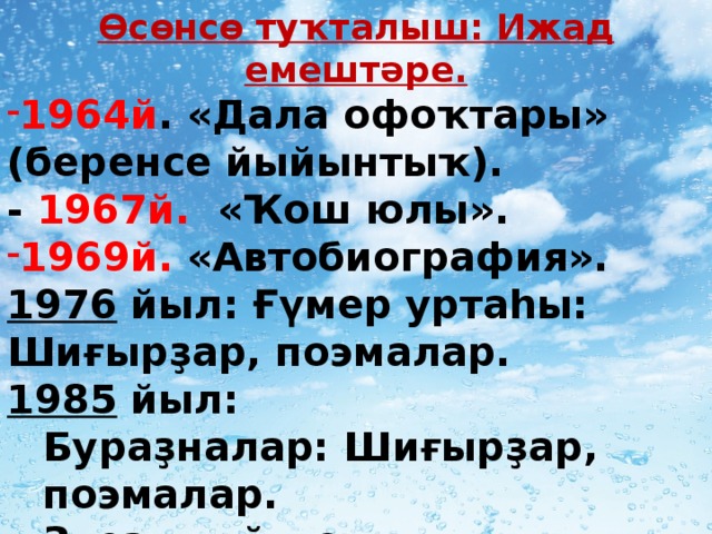 Өсөнсө туҡталыш: Ижад емештәре. 1964й . «Дала офоҡтары» (беренсе йыйынтыҡ). - 1967й. «Ҡош юлы». 1969й. «Автобиография». 1976   йыл: Ғүмер уртаһы: Шиғырҙар, поэмалар.  1985   йыл: Бураҙналар: Шиғырҙар, поэмалар.  Звездный дом: Стихи. (урыҫ.)  