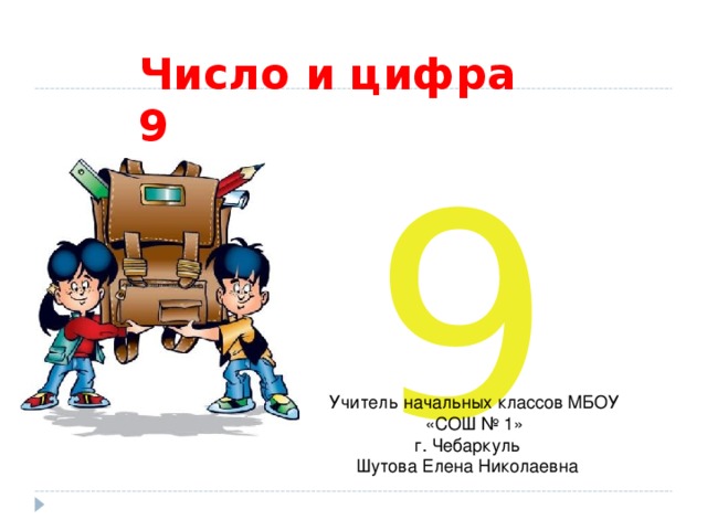 Число и цифра 9 9 Учитель начальных классов МБОУ «СОШ № 1» г. Чебаркуль Шутова Елена Николаевна 