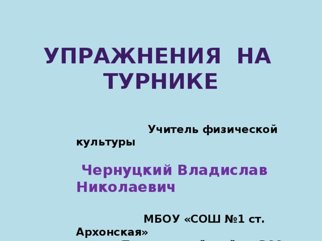 Упражнения на турнике  Учитель физической культуры   Чернуцкий Владислав Николаевич   МБОУ «СОШ №1 ст. Архонская»  Пригородный район РСО - Алания  