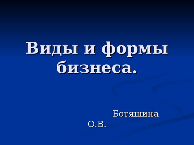 Виды и формы бизнеса.  Ботяшина О.В. 