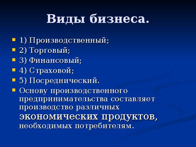 Виды бизнеса. 1) Производственный; 2) Торговый; 3) Финансовый; 4) Страховой; 5) Посреднический. Основу производственного предпринимательства составляет производство различных экономических продуктов, необходимых потребителям. 