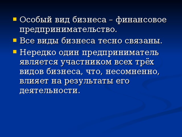 Особый вид бизнеса – финансовое предпринимательство. Все виды бизнеса тесно связаны. Нередко один предприниматель является участником всех трёх видов бизнеса, что, несомненно, влияет на результаты его деятельности. 