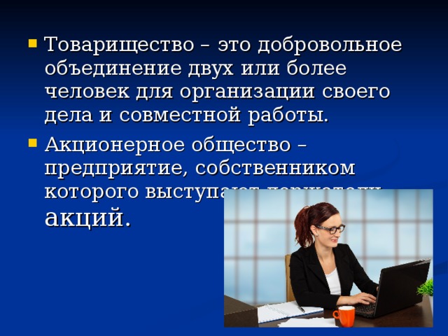 Товарищество – это добровольное объединение двух или более человек для организации своего дела и совместной работы. Акционерное общество – предприятие, собственником которого выступают держатели акций. 