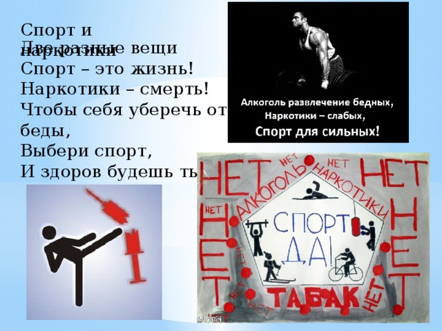 Спорт и наркотики Две разные вещи Спорт – это жизнь! Наркотики – смерть! Чтобы себя уберечь от беды, Выбери спорт, И здоров будешь ты! 