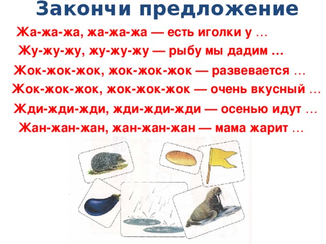 Закончи предложение Жа-жа-жа, жа-жа-жа — есть иголки у … Жу-жу-жу, жу-жу-жу — рыбу мы дадим … Жок-жок-жок, жок-жок-жок — развевается … Жок-жок-жок, жок-жок-жок — очень вкусный … Жди-жди-жди, жди-жди-жди — осенью идут … Жан-жан-жан, жан-жан-жан — мама жарит … 