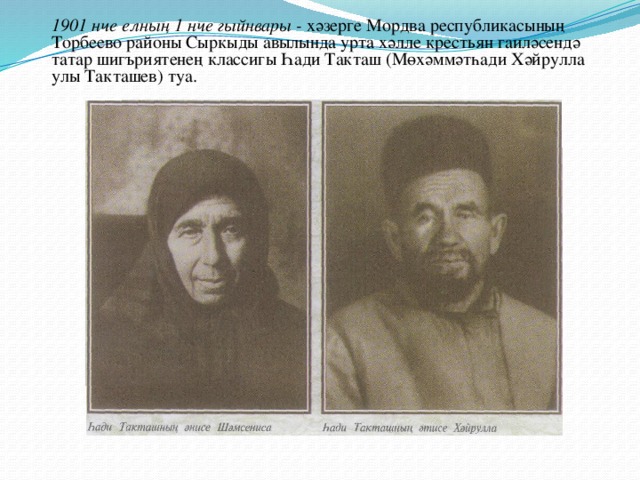 1901 нче елның 1 нче гыйнвары - хәзерге Мордва республикасының Торбеево районы Сыркыды авылында урта хәлле крестьян гаиләсендә татар шигъриятенең классигы Һади Такташ (Мөхәммәтһади Хәйрулла улы Такташев) туа. 
