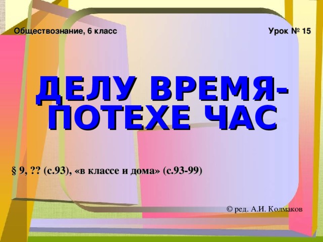 Обществознание, 6 класс Урок № 15 ДЕЛУ ВРЕМЯ- ПОТЕХЕ ЧАС § 9, ?? (с.93), «в классе и дома» (с.93-99) © ред. А.И. Колмаков 