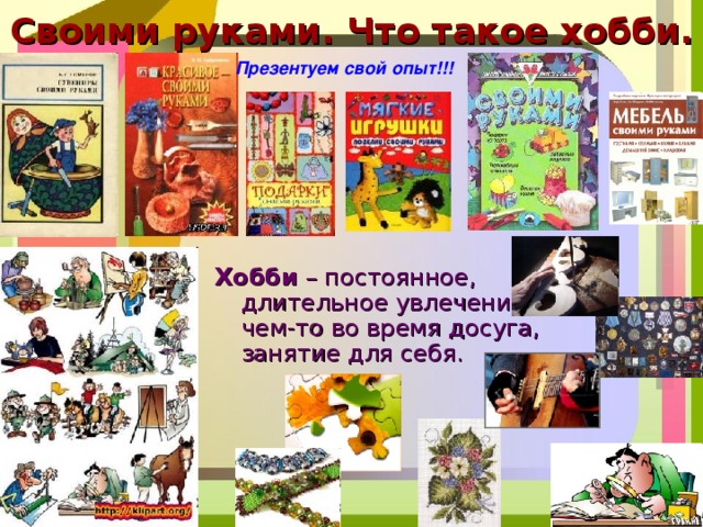 Своими руками. Что такое хобби. Презентуем свой опыт!!! Хобби  – постоянное, длительное увлечение чем-то во время досуга, занятие для себя. 