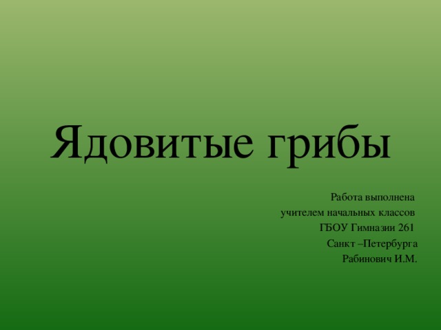 Ядовитые грибы Работа выполнена учителем начальных классов ГБОУ Гимназии 261 Санкт –Петербурга Рабинович И.М. 