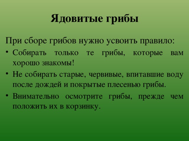 Ядовитые грибы При сборе грибов нужно усвоить правило: Собирать только те грибы, которые вам хорошо знакомы! Не собирать старые, червивые, впитавшие воду после дождей и покрытые плесенью грибы. Внимательно осмотрите грибы, прежде чем положить их в корзинку. 