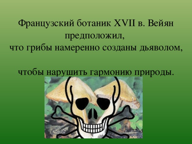 Французский ботаник XVII в. Вейян предположил,  что грибы намеренно созданы дьяволом,  чтобы нарушить гармонию природы.     
