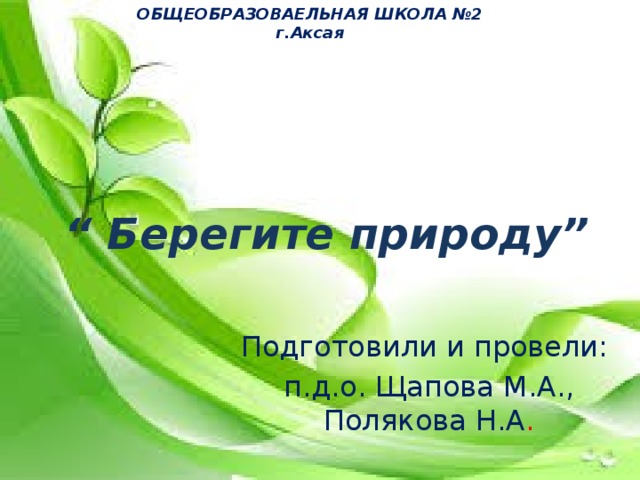 ОБЩЕОБРАЗОВАЕЛЬНАЯ ШКОЛА №2 г.Аксая “ Берегите природу” Подготовили и провели: п.д.о. Щапова М.А., Полякова Н.А . 