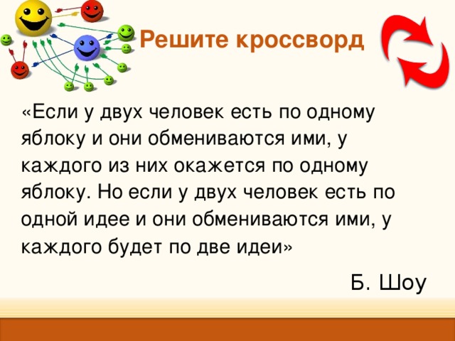 Решите кроссворд    «Если у двух человек есть по одному яблоку и они обмениваются ими, у каждого из них окажется по одному яблоку. Но если у двух человек есть по одной идее и они обмениваются ими, у каждого будет по две идеи»  Б. Шоу 
