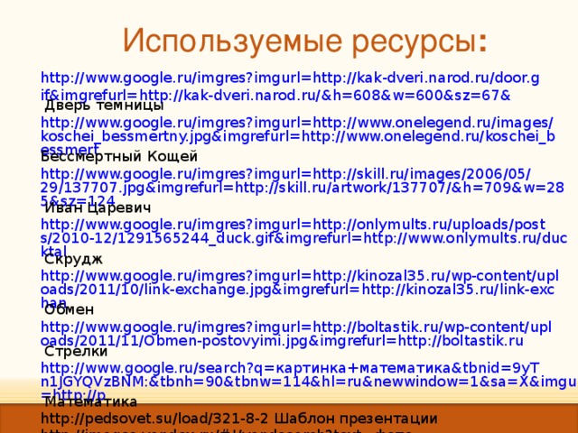 Используемые  ресурсы : http://www.google.ru/imgres?imgurl=http://kak-dveri.narod.ru/door.gif&imgrefurl=http://kak-dveri.narod.ru/&h=608&w=600&sz=67& Дверь темницы http://www.google.ru/imgres?imgurl=http://www.onelegend.ru/images/koschei_bessmertny.jpg&imgrefurl=http://www.onelegend.ru/koschei_bessmert Бессмертный Кощей http://www.google.ru/imgres?imgurl=http://skill.ru/images/2006/05/29/137707.jpg&imgrefurl=http://skill.ru/artwork/137707/&h=709&w=285&sz=124 Иван Царевич http://www.google.ru/imgres?imgurl=http://onlymults.ru/uploads/posts/2010-12/1291565244_duck.gif&imgrefurl=http://www.onlymults.ru/ducktal Скрудж http://www.google.ru/imgres?imgurl=http://kinozal35.ru/wp-content/uploads/2011/10/link-exchange.jpg&imgrefurl=http://kinozal35.ru/link-exchan Обмен http://www.google.ru/imgres?imgurl=http://boltastik.ru/wp-content/uploads/2011/11/Obmen-postovyimi.jpg&imgrefurl=http://boltastik.ru Стрелки http://www.google.ru/search?q=картинка+математика&tbnid=9yTn1JGYQVzBNM:&tbnh=90&tbnw=114&hl=ru&newwindow=1&sa=X&imgurl=http://p Математика http://pedsovet.su/load/321-8-2 Шаблон презентации  http://images.yandex.ru/#!/yandsearch?text= фото пингвинов& pos=15&rpt=simage&img_url=http%3A%2F%2Fwww.fresher.ru%2Fimages7%2Fpticy-rekordsmeny%2F25.jpg Пингвины 
