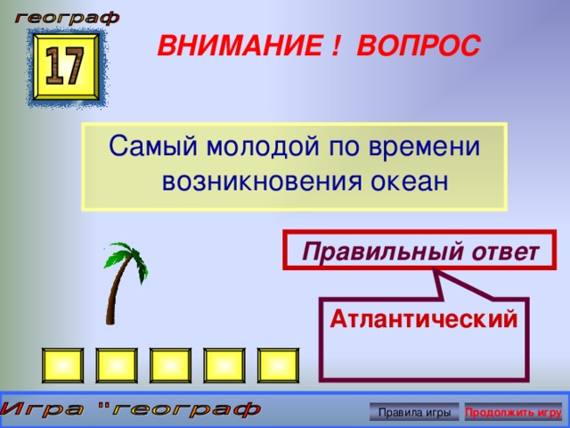 Атлантический ВНИМАНИЕ ! ВОПРОС Самый молодой по времени возникновения океан Правильный ответ Правила игры Продолжить игру 