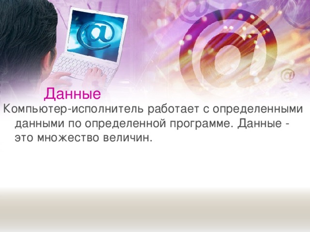 Данные Компьютер-исполнитель работает с определенными данными по определенной программе. Данные - это множество величин. 