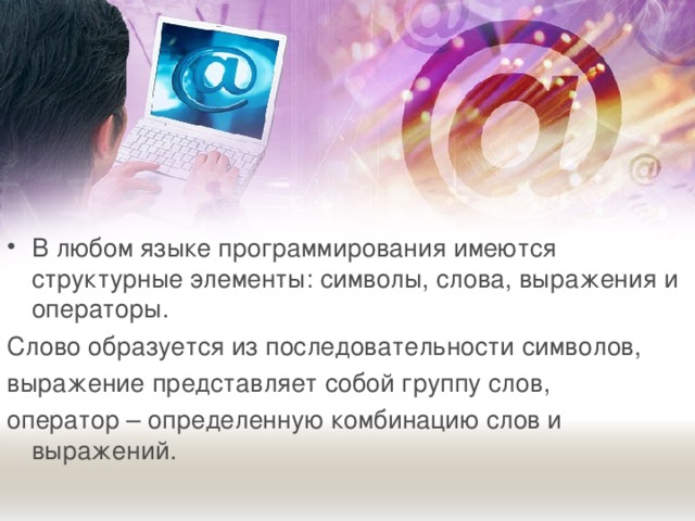 В любом языке программирования имеются структурные элементы: символы, слова, выражения и операторы. Слово образуется из последовательности символов, выражение представляет собой группу слов, оператор – определенную комбинацию слов и выражений. 