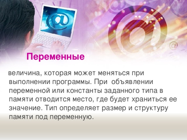 Переменные   величина, которая может меняться при выполнении программы. При объявлении переменной или константы заданного типа в памяти отводится место, где будет храниться ее значение. Тип определяет размер и структуру памяти под переменную. 