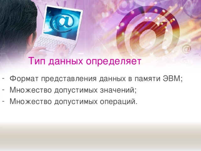 Тип данных определяет Формат представления данных в памяти ЭВМ; Множество допустимых значений; Множество допустимых операций. 