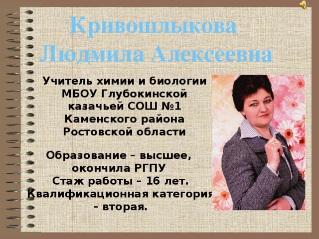 Кривошлыкова Людмила Алексеевна Учитель химии и биологии МБОУ Глубокинской казачьей СОШ №1 Каменского района Ростовской области Образование – высшее, окончила РГПУ Стаж работы – 16 лет. Квалификационная категория – вторая. 