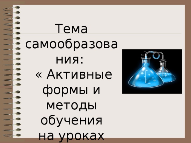 Тема самообразования:  « Активные формы и методы обучения на уроках химии и биологии» 