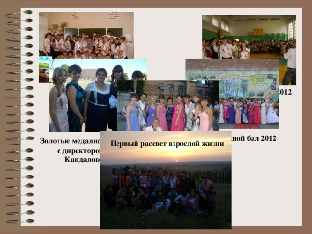 Последний звонок 2012 Выпускной бал 2012 Золотые медалисты 2012 года с директором школы Кандаловой О.И. Первый рассвет взрослой жизни 