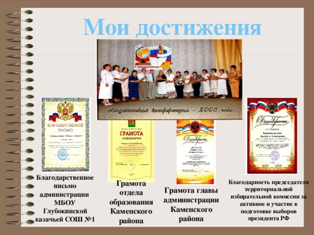 Мои достижения Благодарственное письмо администрации МБОУ Глубокинской казачьей СОШ №1 Грамота отдела образования Каменского района Благодарность председателя территориальной избирательной комиссии за активное и участие в подготовке выборов президента РФ Грамота главы администрации Каменского района  