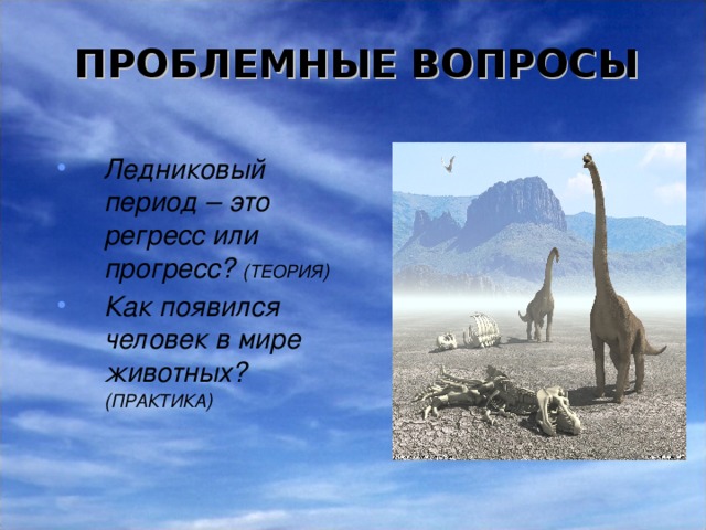 ПРОБЛЕМНЫЕ ВОПРОСЫ Ледниковый период – это регресс или прогресс? ( ТЕОРИЯ ) Как появился человек в мире животных? ( ПРАКТИКА ) 