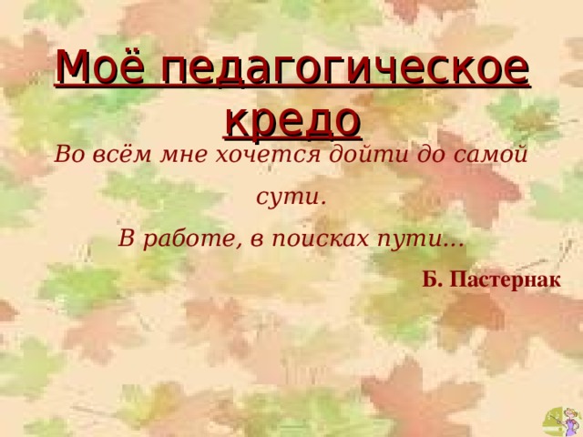 Моё педагогическое кредо Во всём мне хочется дойти до самой сути. В работе, в поисках пути...  Б. Пастернак 