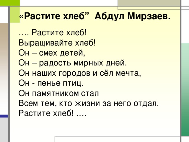 «Растите хлеб” Абдул Мирзаев.    … . Растите хлеб!  Выращивайте хлеб!  Он – смех детей,  Он – радость мирных дней.  Он наших городов и сёл мечта,  Он - пенье птиц.  Он памятником стал  Всем тем, кто жизни за него отдал.  Растите хлеб! ….    