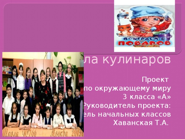   Школа кулинаров Проект по окружающему миру 3 класса «А» Руководитель проекта: учитель начальных классов Хаванская Т.А. 