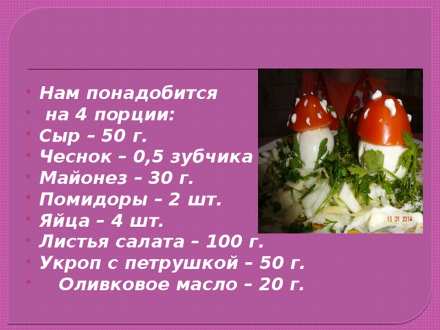 Нам понадобится  на 4 порции: Сыр – 50 г. Чеснок – 0,5 зубчика Майонез – 30 г. Помидоры – 2 шт. Яйца – 4 шт. Листья салата – 100 г. Укроп с петрушкой – 50 г.   Оливковое масло – 20 г.  