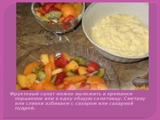 Фруктовый салат можно выложить в креманки порционно или в одну общую салатницу. Сметану или сливки взбиваем с сахаром или сахарной пудрой. 