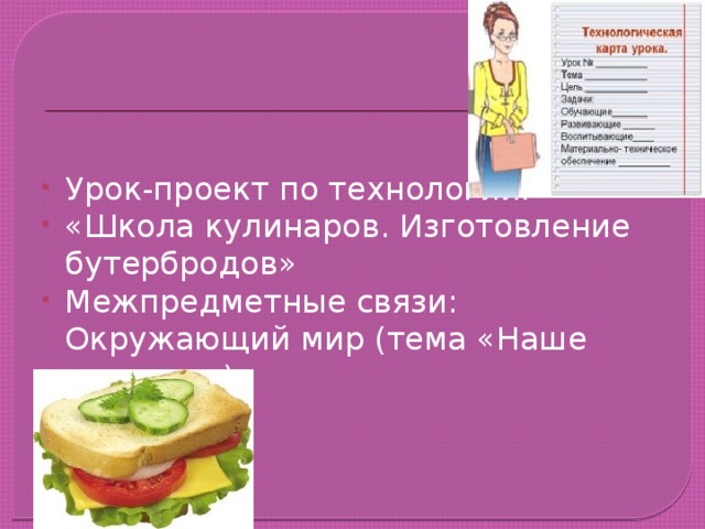 Урок-проект по технологии: «Школа кулинаров. Изготовление бутербродов» Межпредметные связи: Окружающий мир (тема «Наше питание») 