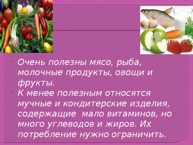 Очень полезны мясо, рыба, молочные продукты, овощи и фрукты. К менее полезным относятся мучные и кондитерские изделия, содержащие мало витаминов, но много углеводов и жиров. Их потребление нужно ограничить. 